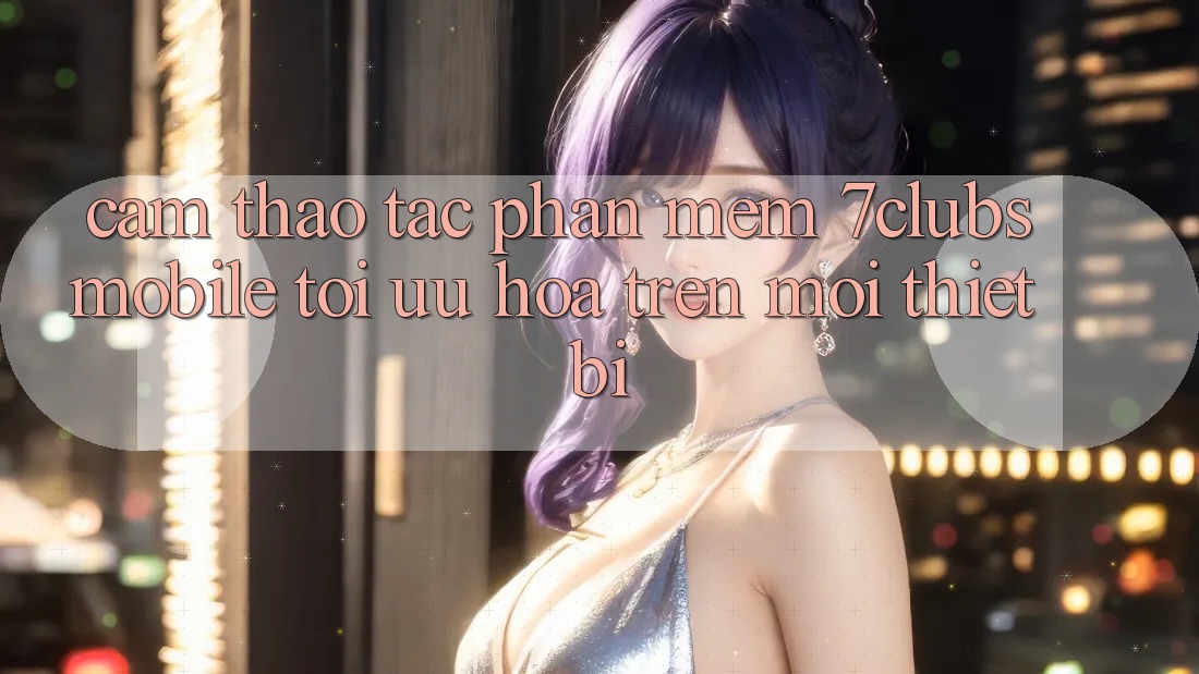 Cảm thao tác Phần mềm 7clubs Mobile - Tối Ưu Hóa Trên Mọi Thiết Bị Cảm thao tác Phần mềm 7clubs Mobile - Tối Ưu Hóa Trên Mọi Thiết Bị