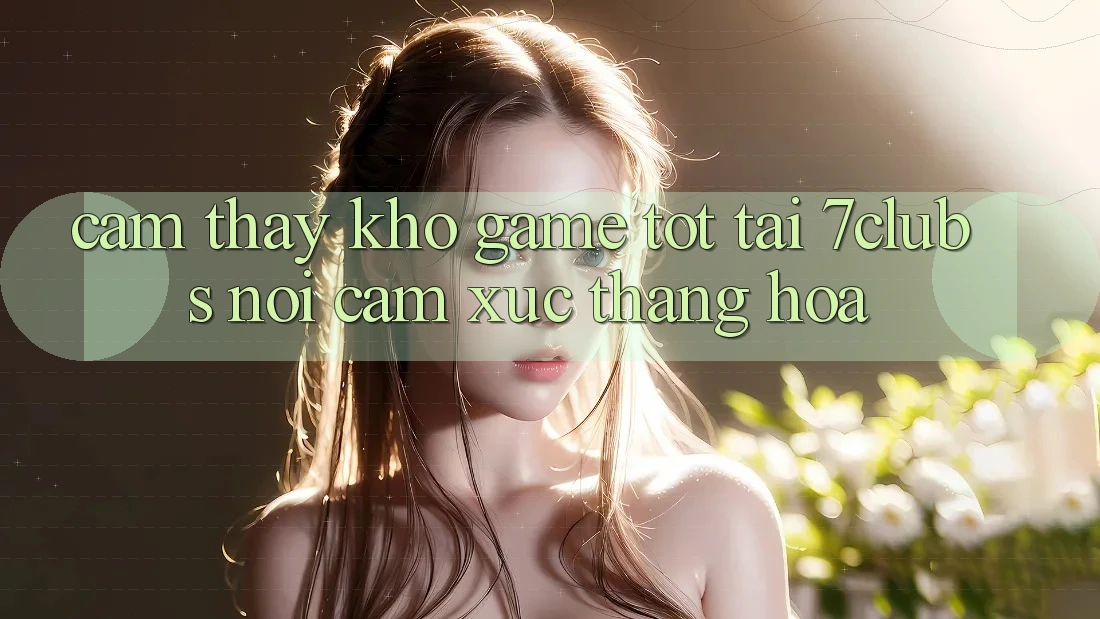 Cảm thấy Kho Game Tốt Tại 7clubs: Nơi Cảm Xúc Thăng Hoa Cảm thấy Kho Game Tốt Tại 7clubs: Nơi Cảm Xúc Thăng Hoa