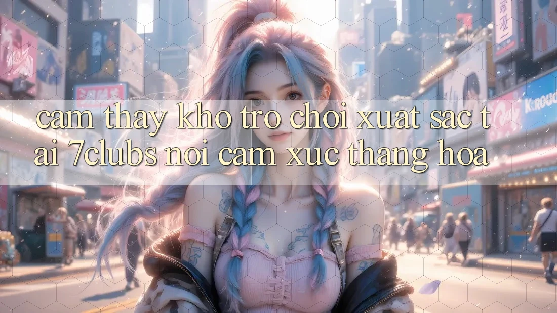 Cảm thấy Kho Trò chơi Xuất sắc Tại 7clubs: Nơi Cảm Xúc Thăng Hoa Cảm thấy Kho Trò chơi Xuất sắc Tại 7clubs: Nơi Cảm Xúc Thăng Hoa
