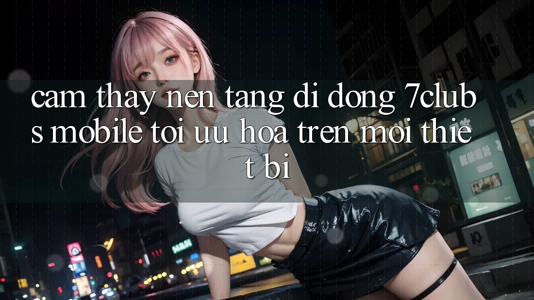 Cảm thấy Nền tảng di động 7clubs Mobile - Tối Ưu Hóa Trên Mọi Thiết Bị Cảm thấy Nền tảng di động 7clubs Mobile - Tối Ưu Hóa Trên Mọi Thiết Bị