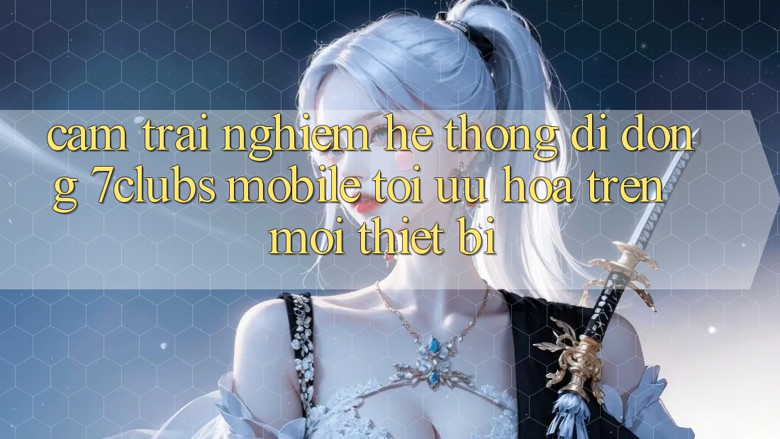 Cảm trải nghiệm Hệ thống di động 7clubs Mobile - Tối Ưu Hóa Trên Mọi Thiết Bị