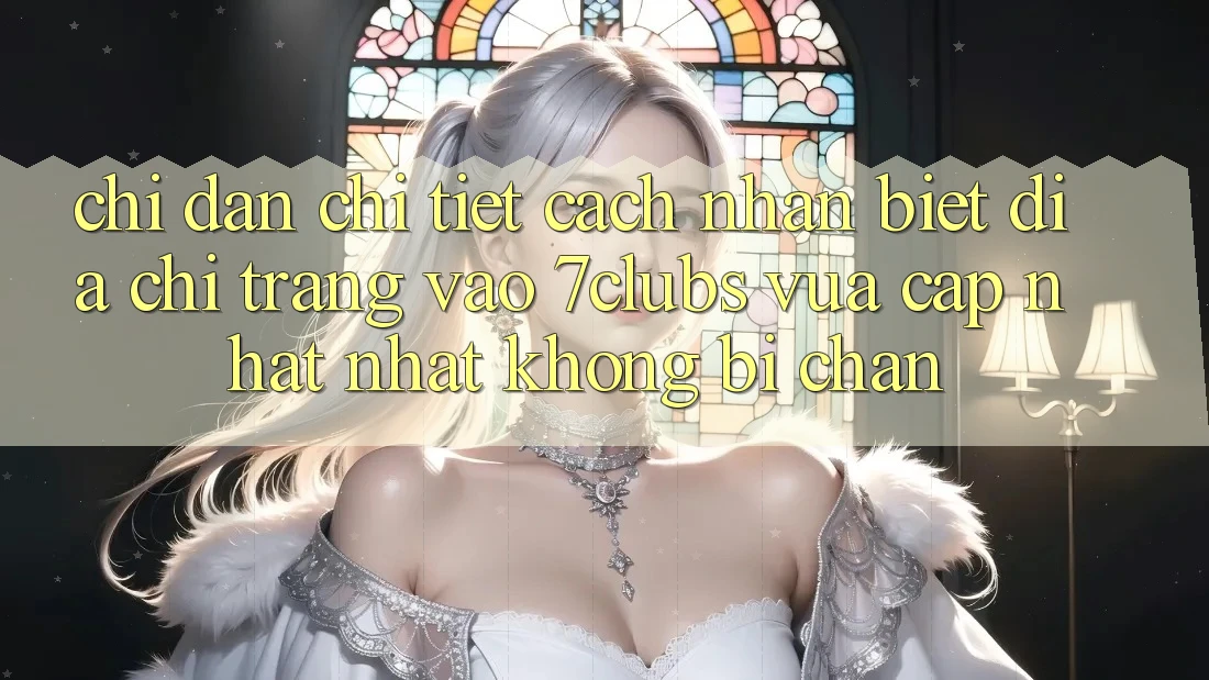 Chỉ dẫn Chi Tiết Cách Nhận Biết Địa chỉ trang Vào 7clubs Vừa cập nhật Nhất, Không Bị Chặn