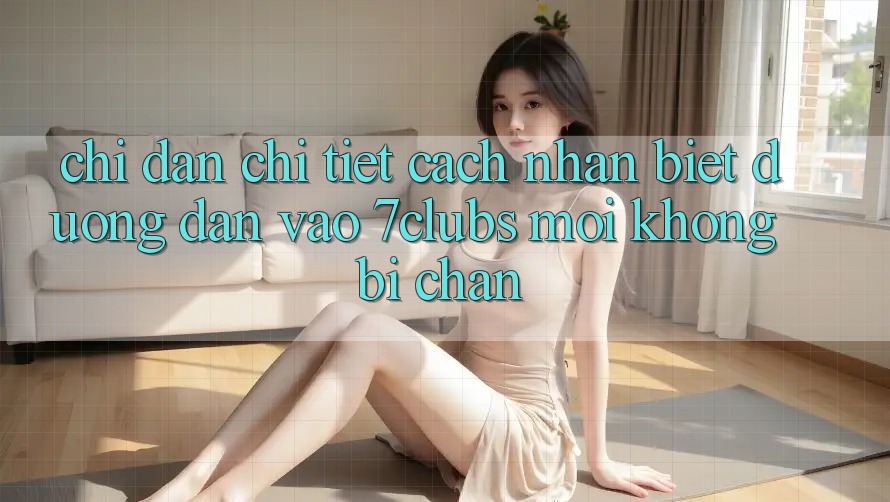 Chỉ dẫn Chi Tiết Cách Nhận Biết Đường dẫn Vào 7clubs Mới, Không Bị Chặn Chỉ dẫn Chi Tiết Cách Nhận Biết Đường dẫn Vào 7clubs Mới, Không Bị Chặn