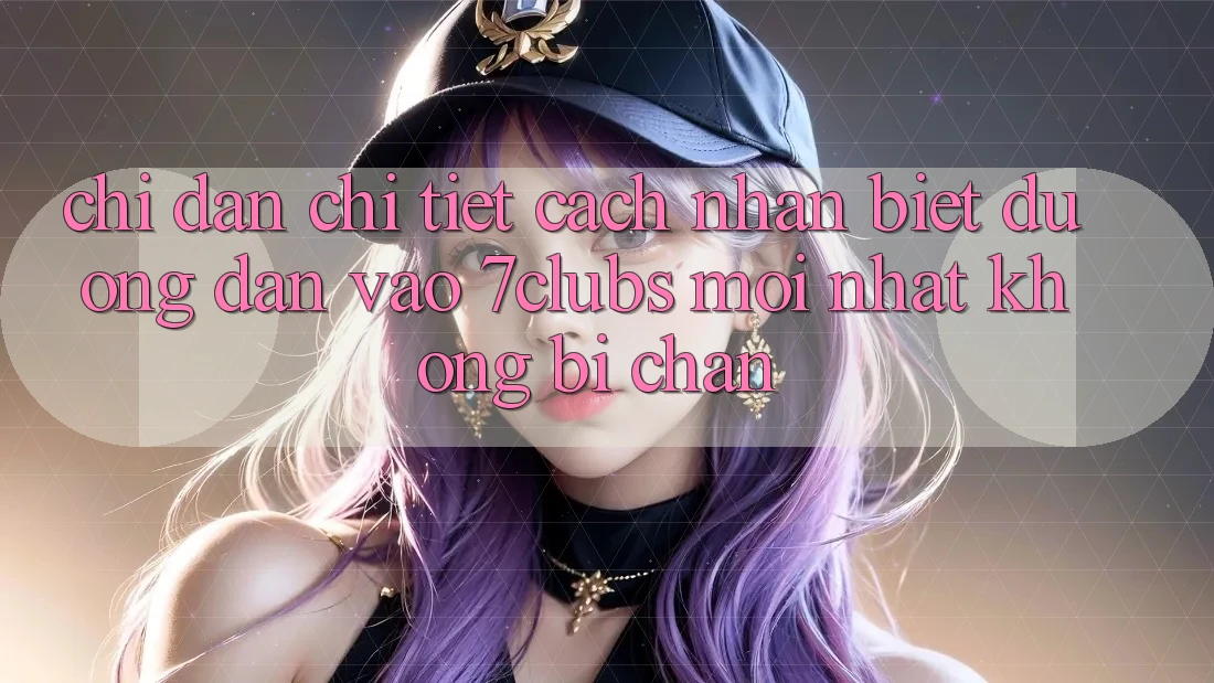 Chỉ dẫn Chi Tiết Cách Nhận Biết Đường dẫn Vào 7clubs Mới Nhất, Không Bị Chặn Chỉ dẫn Chi Tiết Cách Nhận Biết Đường dẫn Vào 7clubs Mới Nhất, Không Bị Chặn