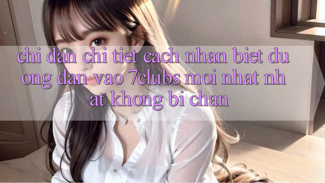Chỉ dẫn Chi Tiết Cách Nhận Biết Đường dẫn Vào 7clubs Mới nhất Nhất, Không Bị Chặn Chỉ dẫn Chi Tiết Cách Nhận Biết Đường dẫn Vào 7clubs Mới nhất Nhất, Không Bị Chặn