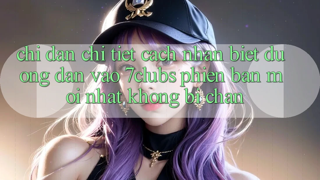 Chỉ dẫn Chi Tiết Cách Nhận Biết Đường dẫn Vào 7clubs Phiên bản mới Nhất, Không Bị Chặn Chỉ dẫn Chi Tiết Cách Nhận Biết Đường dẫn Vào 7clubs Phiên bản mới Nhất, Không Bị Chặn