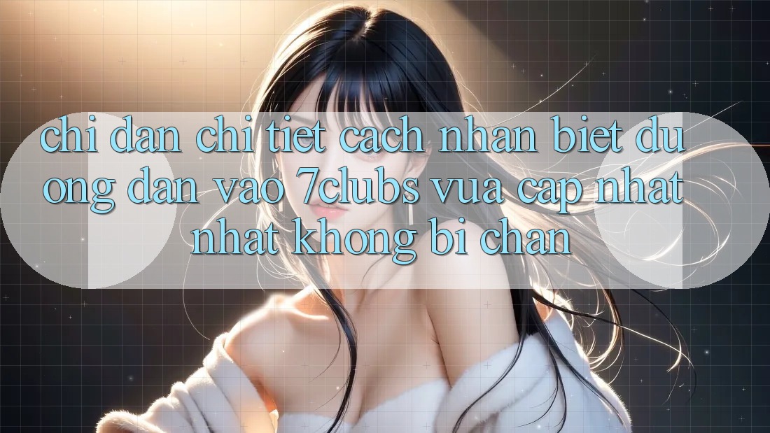Chỉ dẫn Chi Tiết Cách Nhận Biết Đường dẫn Vào 7clubs Vừa cập nhật Nhất, Không Bị Chặn