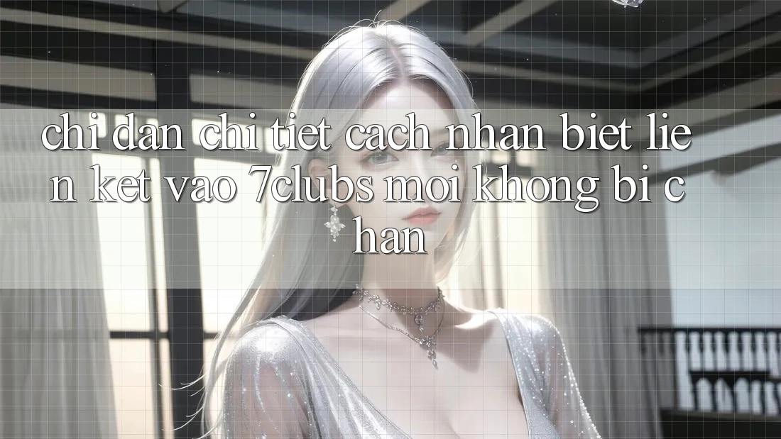 Chỉ dẫn Chi Tiết Cách Nhận Biết Liên kết Vào 7clubs Mới, Không Bị Chặn