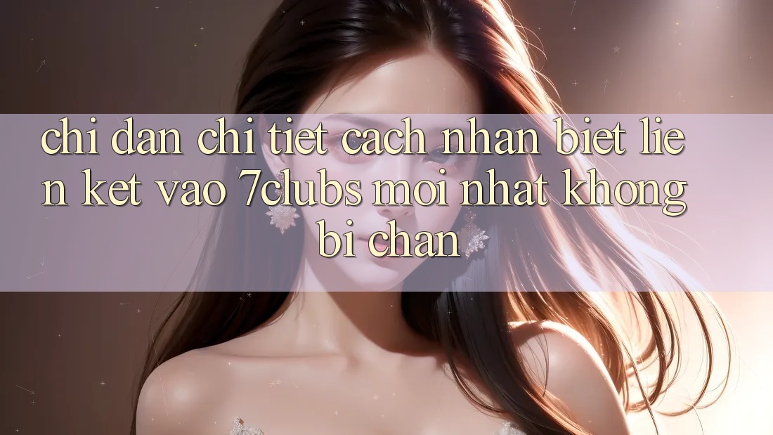 Chỉ dẫn Chi Tiết Cách Nhận Biết Liên kết Vào 7clubs Mới Nhất, Không Bị Chặn Chỉ dẫn Chi Tiết Cách Nhận Biết Liên kết Vào 7clubs Mới Nhất, Không Bị Chặn