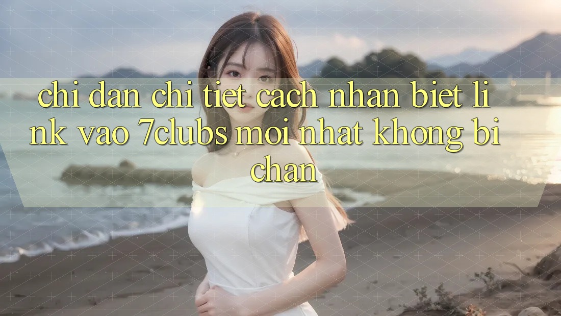 Chỉ dẫn Chi Tiết Cách Nhận Biết Link Vào 7clubs Mới Nhất, Không Bị Chặn