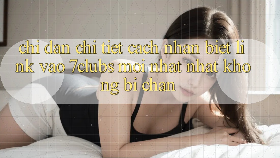 Chỉ dẫn Chi Tiết Cách Nhận Biết Link Vào 7clubs Mới nhất Nhất, Không Bị Chặn Chỉ dẫn Chi Tiết Cách Nhận Biết Link Vào 7clubs Mới nhất Nhất, Không Bị Chặn