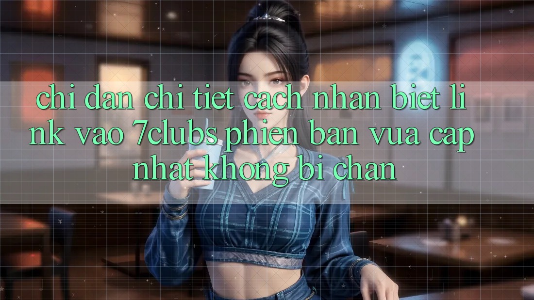 Chỉ dẫn Chi Tiết Cách Nhận Biết Link Vào 7clubs Phiên bản vừa cập nhật, Không Bị Chặn Chỉ dẫn Chi Tiết Cách Nhận Biết Link Vào 7clubs Phiên bản vừa cập nhật, Không Bị Chặn