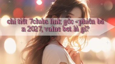 chi tiết 7clubs link gốc   phiên bản 2027, value bet là gì