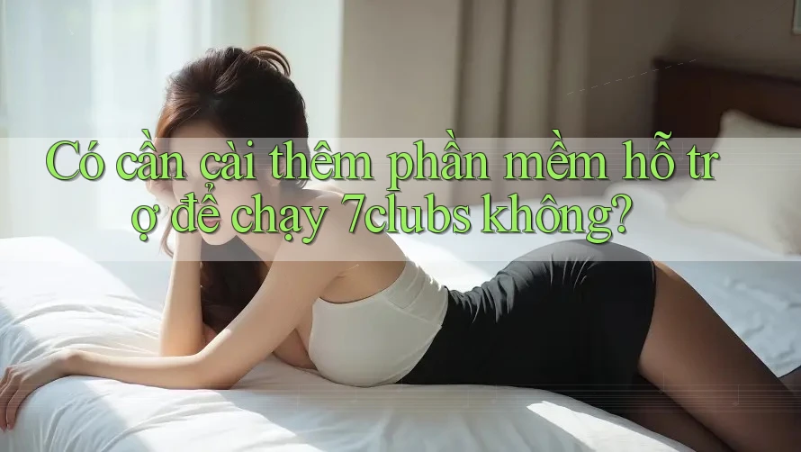 Có cần cài thêm phần mềm hỗ trợ để chạy 7clubs không?