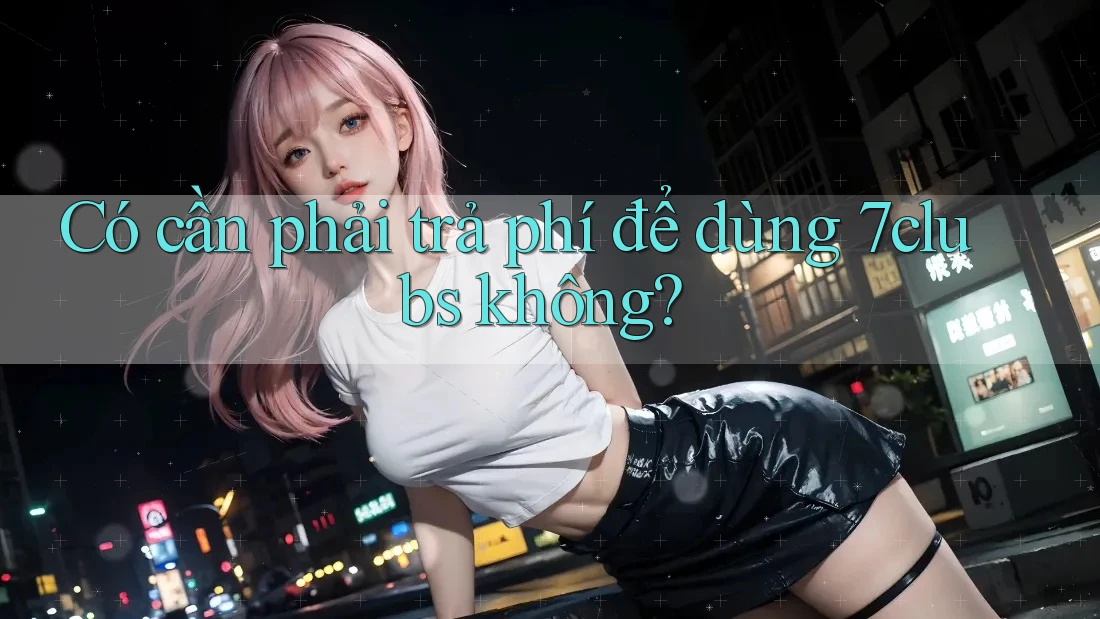 Có cần phải trả phí để dùng 7clubs không? Có cần phải trả phí để dùng 7clubs không?