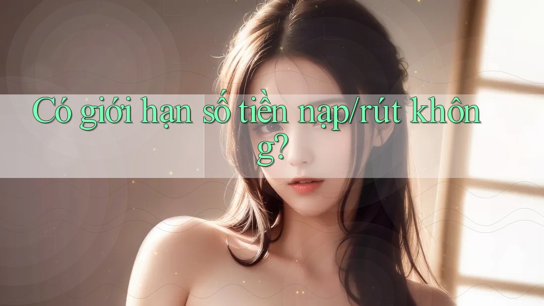 Có giới hạn số tiền nạp/rút không?