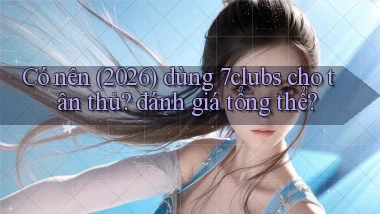 Có nên (2026) dùng 7clubs cho tân thủ đánh giá tổng thể