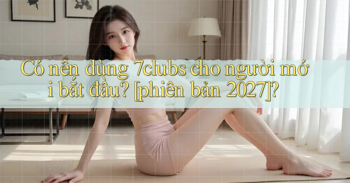 Có nên dùng 7clubs cho người mới bắt đầu [phiên bản 2027]