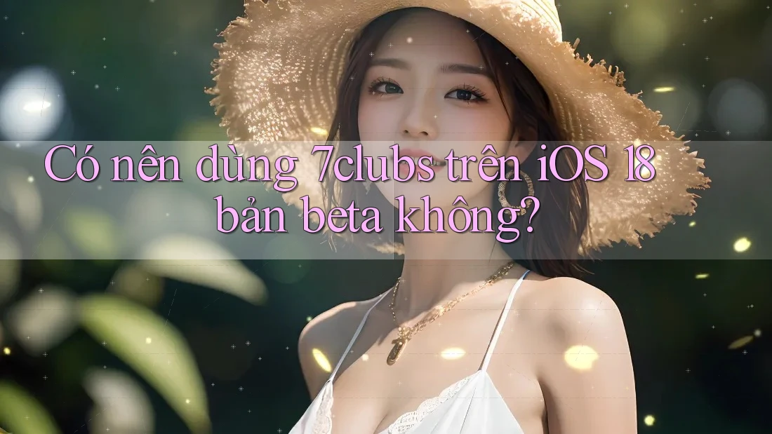 Có nên dùng 7clubs trên iOS 18 bản beta không? Có nên dùng 7clubs trên iOS 18 bản beta không?