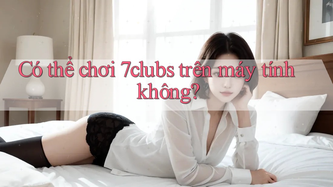 Có thể chơi 7clubs trên máy tính không?