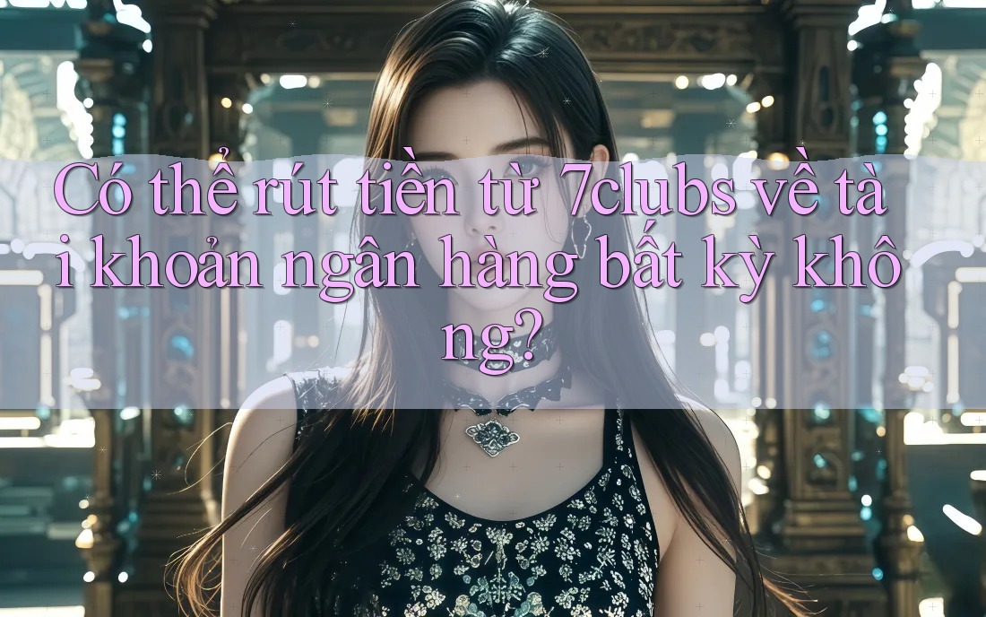 Có thể rút tiền từ 7clubs về tài khoản ngân hàng bất kỳ không?