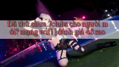 Đã thử chưa 7clubs cho người mới mạng wifi đánh giá 4.8 sao