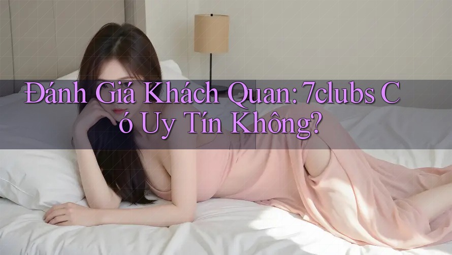 Đánh Giá Khách Quan: 7clubs Có Uy Tín Không? Đánh Giá Khách Quan: 7clubs Có Uy Tín Không?