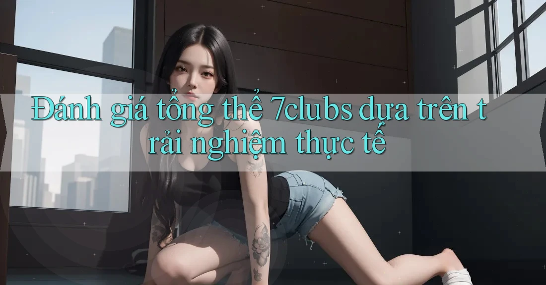 Đánh giá tổng thể 7clubs dựa trên trải nghiệm thực tế Đánh giá tổng thể 7clubs dựa trên trải nghiệm thực tế