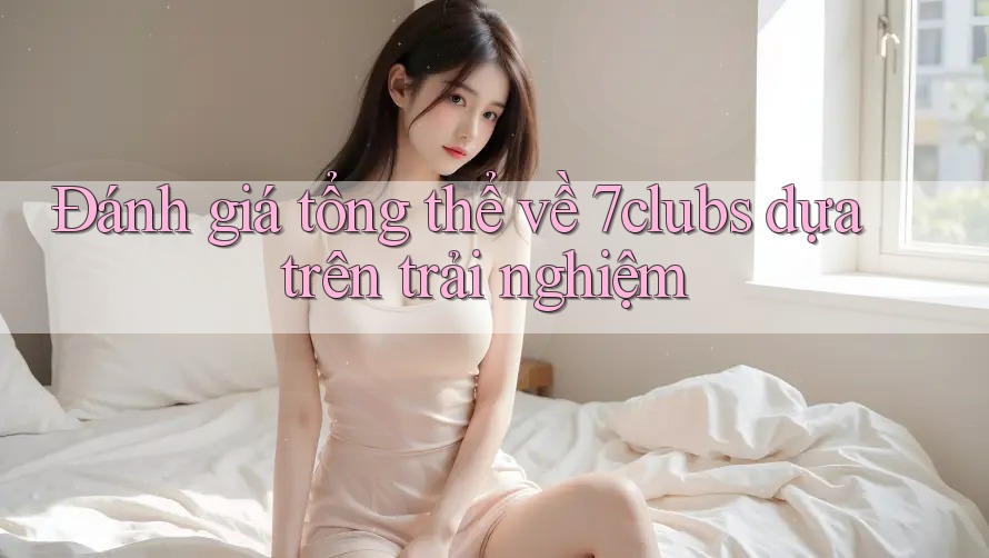 Đánh giá tổng thể về 7clubs dựa trên trải nghiệm Đánh giá tổng thể về 7clubs dựa trên trải nghiệm