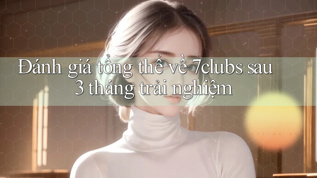 Đánh giá tổng thể về 7clubs sau 3 tháng trải nghiệm Đánh giá tổng thể về 7clubs sau 3 tháng trải nghiệm