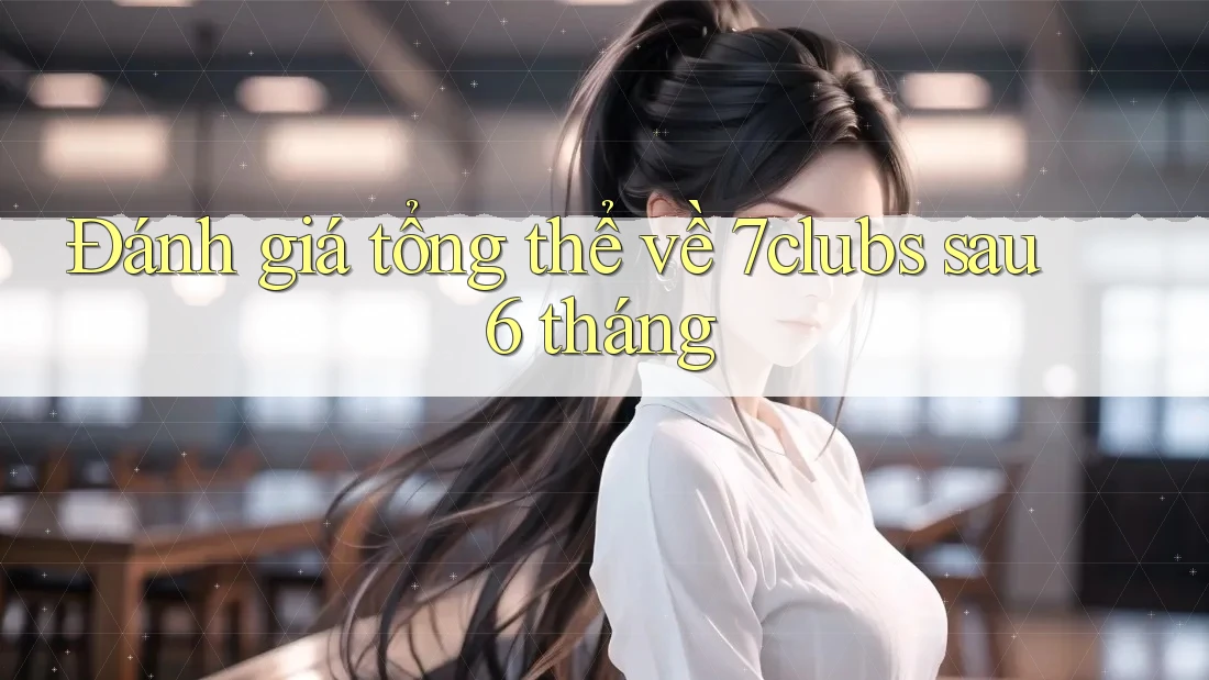 Đánh giá tổng thể về 7clubs sau 6 tháng Đánh giá tổng thể về 7clubs sau 6 tháng