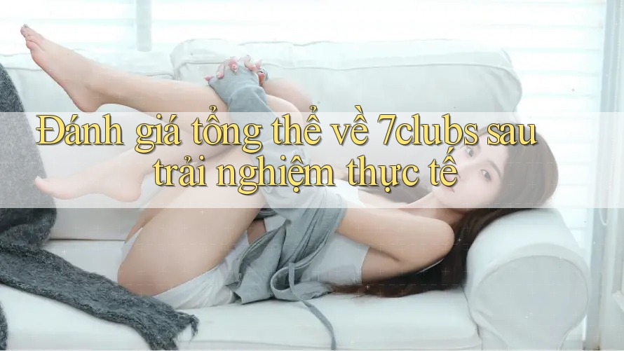 Đánh giá tổng thể về 7clubs sau trải nghiệm thực tế Đánh giá tổng thể về 7clubs sau trải nghiệm thực tế