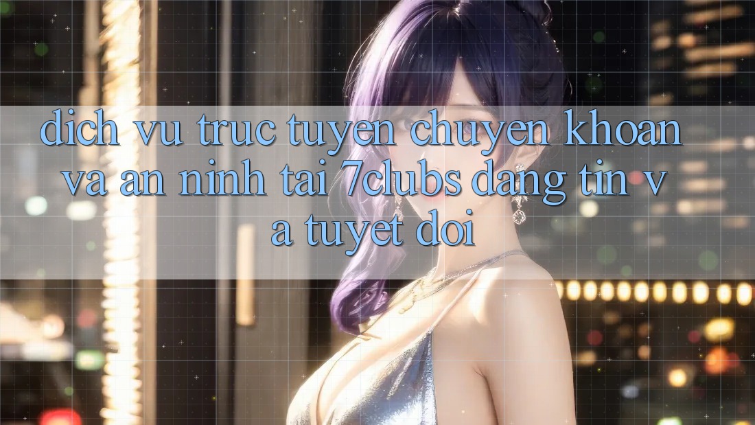 Dịch vụ trực tuyến Chuyển khoản Và An ninh Tại 7clubs: Đáng tin Và Tuyệt Đối