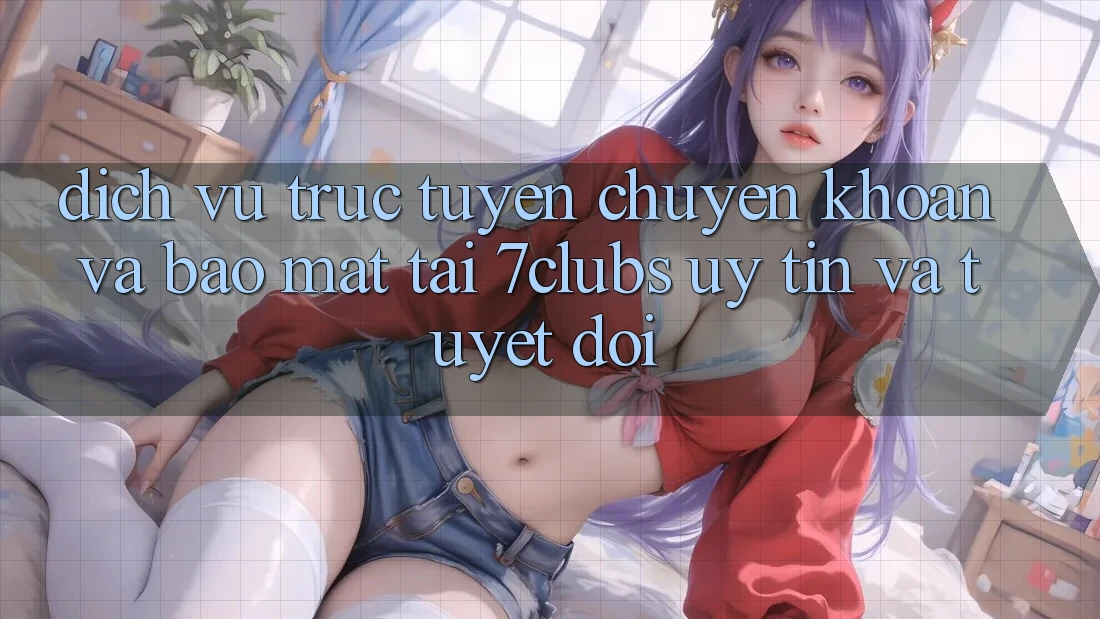 Dịch vụ trực tuyến Chuyển khoản Và Bảo mật Tại 7clubs: Uy tín Và Tuyệt Đối Dịch vụ trực tuyến Chuyển khoản Và Bảo mật Tại 7clubs: Uy tín Và Tuyệt Đối