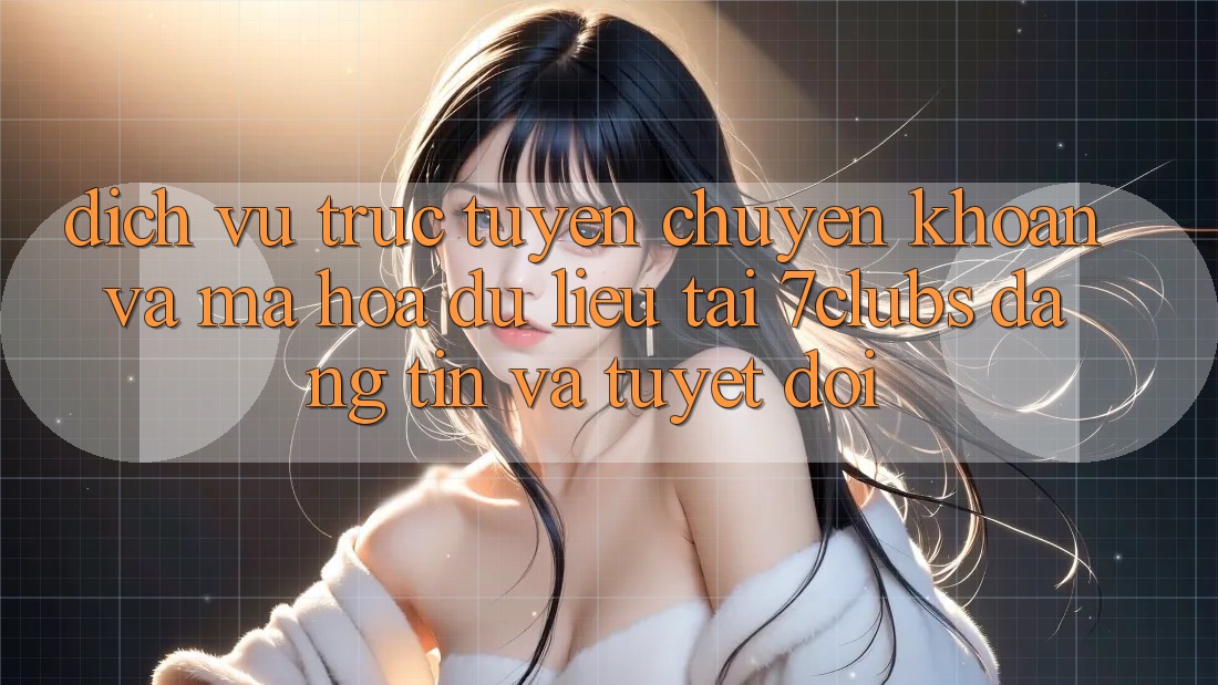 Dịch vụ trực tuyến Chuyển khoản Và Mã hóa dữ liệu Tại 7clubs: Đáng tin Và Tuyệt Đối Dịch vụ trực tuyến Chuyển khoản Và Mã hóa dữ liệu Tại 7clubs: Đáng tin Và Tuyệt Đối