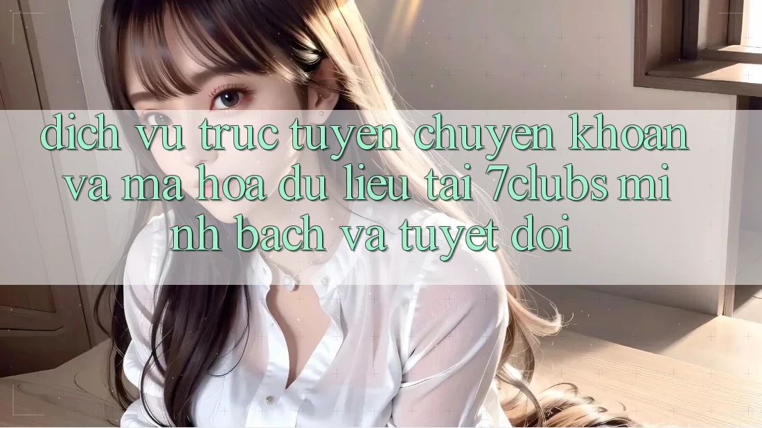 Dịch vụ trực tuyến Chuyển khoản Và Mã hóa dữ liệu Tại 7clubs: Minh Bạch Và Tuyệt Đối Dịch vụ trực tuyến Chuyển khoản Và Mã hóa dữ liệu Tại 7clubs: Minh Bạch Và Tuyệt Đối