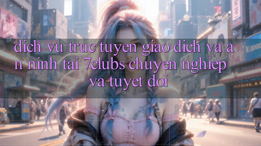 Dịch vụ trực tuyến Giao Dịch Và An ninh Tại 7clubs: Chuyên nghiệp Và Tuyệt Đối