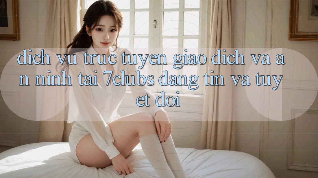 Dịch vụ trực tuyến Giao Dịch Và An ninh Tại 7clubs: Đáng tin Và Tuyệt Đối Dịch vụ trực tuyến Giao Dịch Và An ninh Tại 7clubs: Đáng tin Và Tuyệt Đối
