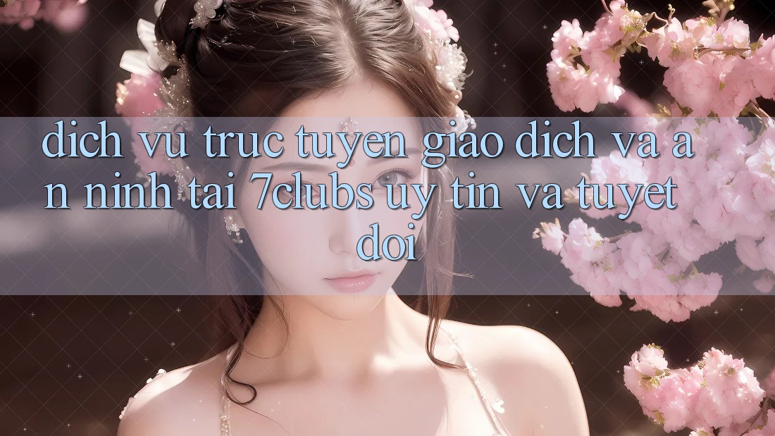 Dịch vụ trực tuyến Giao Dịch Và An ninh Tại 7clubs: Uy tín Và Tuyệt Đối