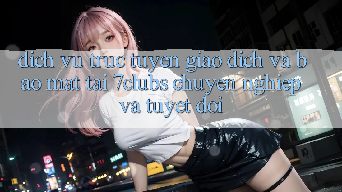Dịch vụ trực tuyến Giao Dịch Và Bảo Mật Tại 7clubs: Chuyên nghiệp Và Tuyệt Đối