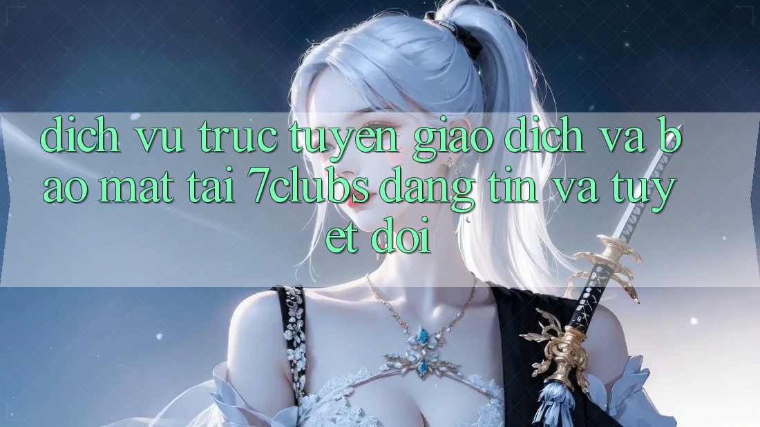 Dịch vụ trực tuyến Giao Dịch Và Bảo Mật Tại 7clubs: Đáng tin Và Tuyệt Đối Dịch vụ trực tuyến Giao Dịch Và Bảo Mật Tại 7clubs: Đáng tin Và Tuyệt Đối