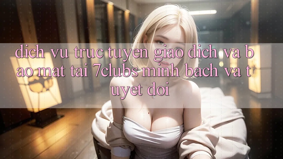 Dịch vụ trực tuyến Giao Dịch Và Bảo Mật Tại 7clubs: Minh Bạch Và Tuyệt Đối Dịch vụ trực tuyến Giao Dịch Và Bảo Mật Tại 7clubs: Minh Bạch Và Tuyệt Đối