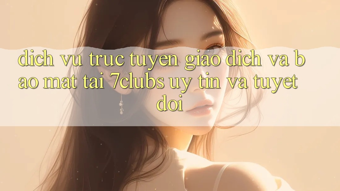 Dịch vụ trực tuyến Giao Dịch Và Bảo Mật Tại 7clubs: Uy tín Và Tuyệt Đối Dịch vụ trực tuyến Giao Dịch Và Bảo Mật Tại 7clubs: Uy tín Và Tuyệt Đối