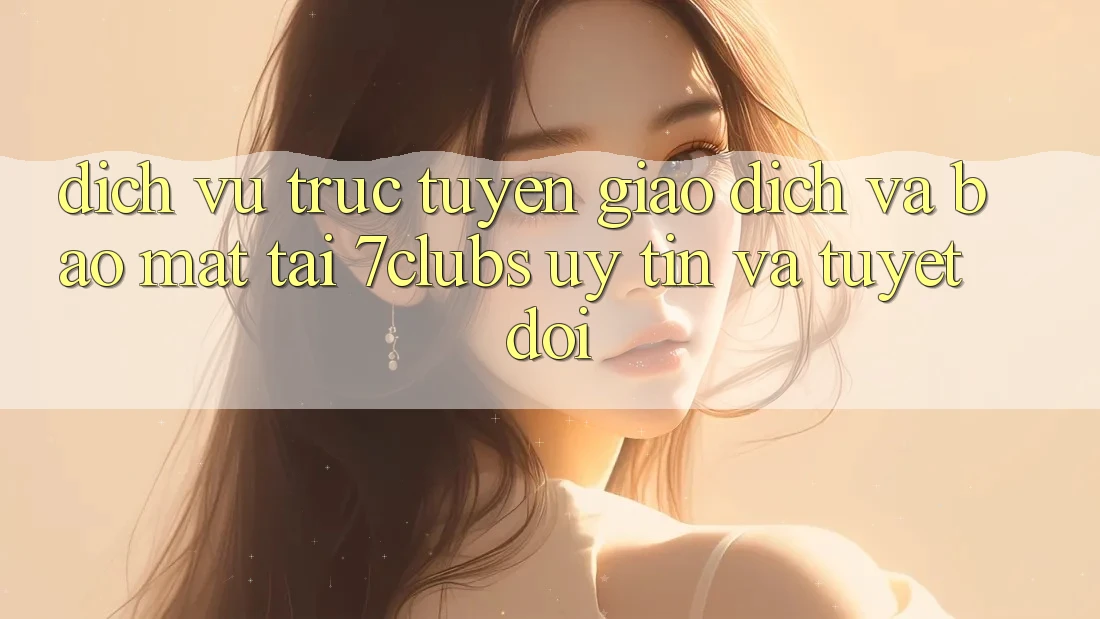 Dịch vụ trực tuyến Giao Dịch Và Bảo Mật Tại 7clubs: Uy tín Và Tuyệt Đối Dịch vụ trực tuyến Giao Dịch Và Bảo Mật Tại 7clubs: Uy tín Và Tuyệt Đối