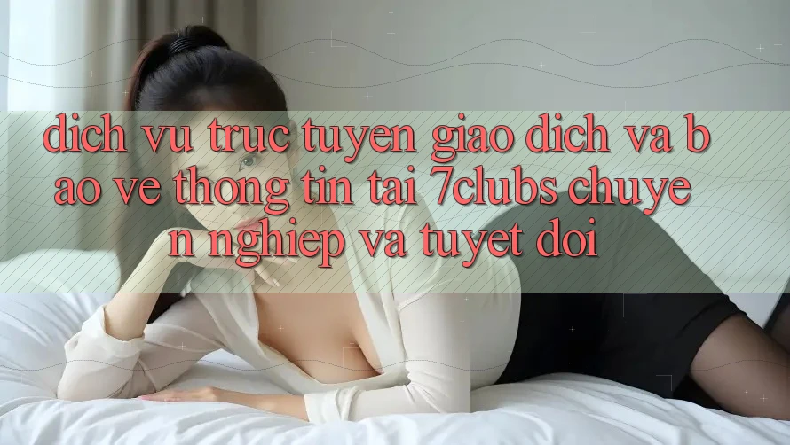 Dịch vụ trực tuyến Giao Dịch Và Bảo vệ thông tin Tại 7clubs: Chuyên nghiệp Và Tuyệt Đối Dịch vụ trực tuyến Giao Dịch Và Bảo vệ thông tin Tại 7clubs: Chuyên nghiệp Và Tuyệt Đối