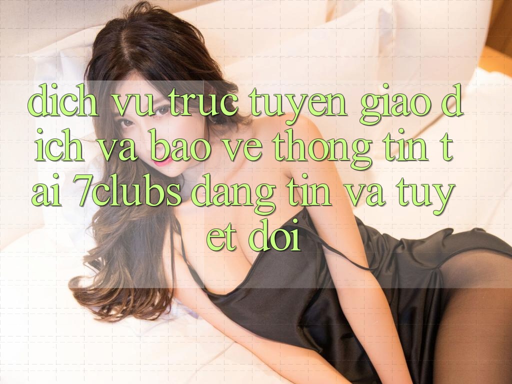 Dịch vụ trực tuyến Giao Dịch Và Bảo vệ thông tin Tại 7clubs: Đáng tin Và Tuyệt Đối