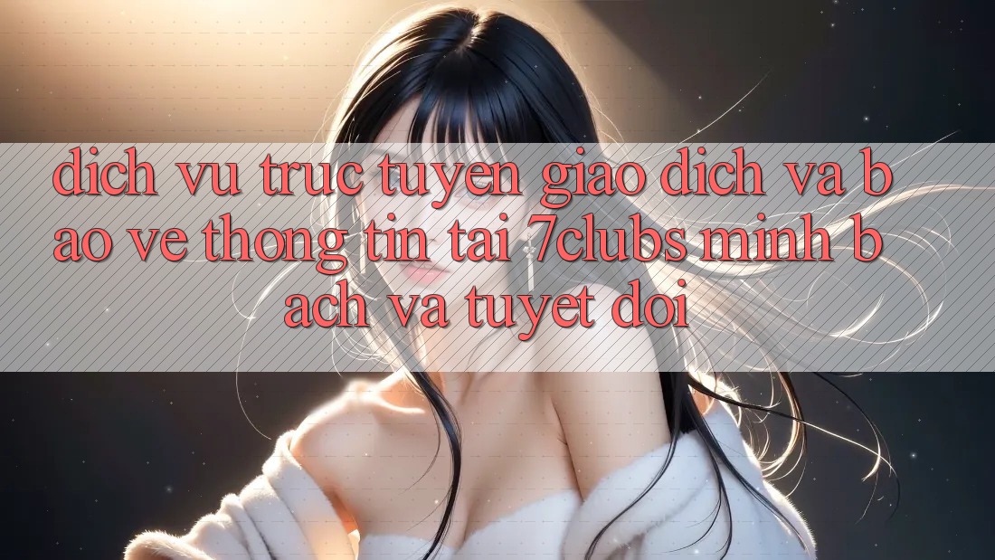 Dịch vụ trực tuyến Giao Dịch Và Bảo vệ thông tin Tại 7clubs: Minh Bạch Và Tuyệt Đối Dịch vụ trực tuyến Giao Dịch Và Bảo vệ thông tin Tại 7clubs: Minh Bạch Và Tuyệt Đối