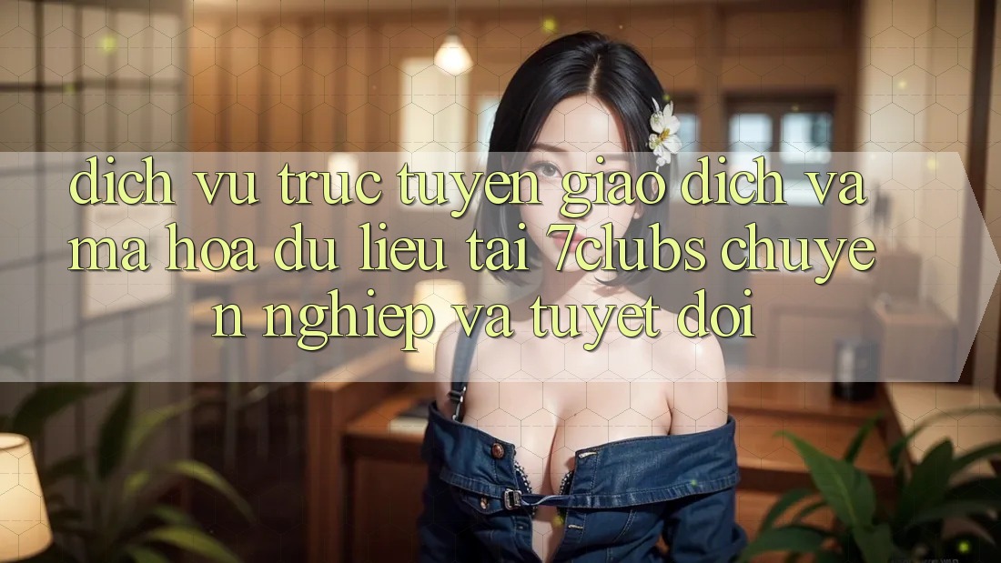 Dịch vụ trực tuyến Giao Dịch Và Mã hóa dữ liệu Tại 7clubs: Chuyên nghiệp Và Tuyệt Đối Dịch vụ trực tuyến Giao Dịch Và Mã hóa dữ liệu Tại 7clubs: Chuyên nghiệp Và Tuyệt Đối