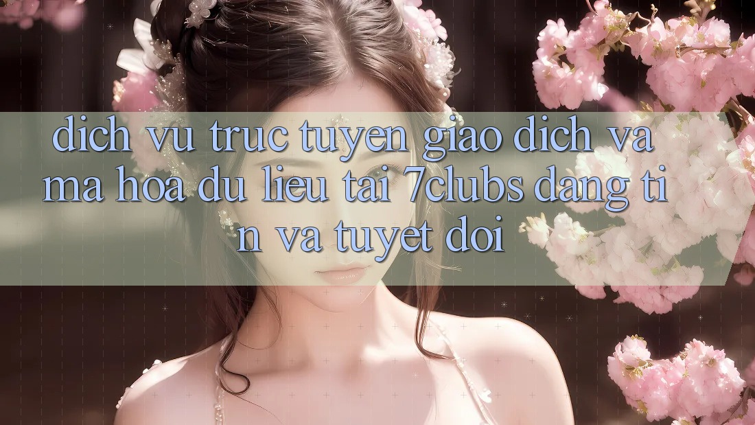 Dịch vụ trực tuyến Giao Dịch Và Mã hóa dữ liệu Tại 7clubs: Đáng tin Và Tuyệt Đối Dịch vụ trực tuyến Giao Dịch Và Mã hóa dữ liệu Tại 7clubs: Đáng tin Và Tuyệt Đối