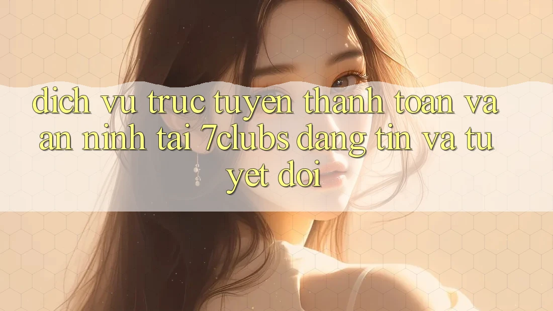 Dịch vụ trực tuyến Thanh toán Và An ninh Tại 7clubs: Đáng tin Và Tuyệt Đối Dịch vụ trực tuyến Thanh toán Và An ninh Tại 7clubs: Đáng tin Và Tuyệt Đối